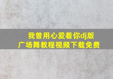 我曾用心爱着你dj版广场舞教程视频下载免费