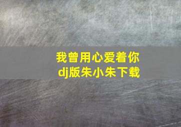 我曾用心爱着你dj版朱小朱下载