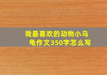 我最喜欢的动物小乌龟作文350字怎么写