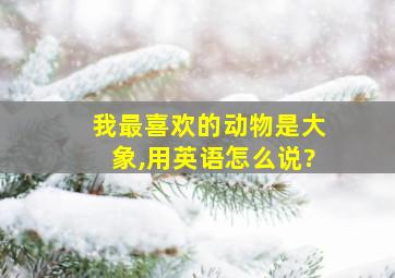 我最喜欢的动物是大象,用英语怎么说?