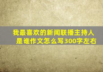 我最喜欢的新闻联播主持人是谁作文怎么写300字左右