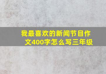 我最喜欢的新闻节目作文400字怎么写三年级