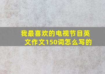 我最喜欢的电视节目英文作文150词怎么写的