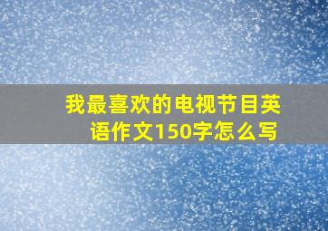 我最喜欢的电视节目英语作文150字怎么写