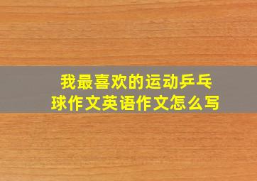 我最喜欢的运动乒乓球作文英语作文怎么写