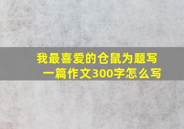 我最喜爱的仓鼠为题写一篇作文300字怎么写