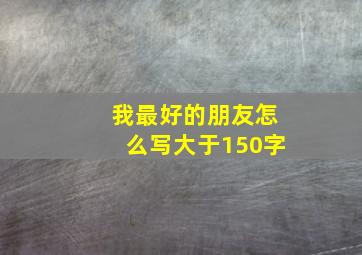 我最好的朋友怎么写大于150字