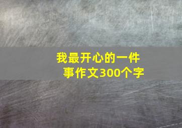 我最开心的一件事作文300个字