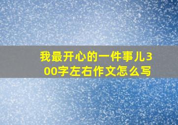 我最开心的一件事儿300字左右作文怎么写