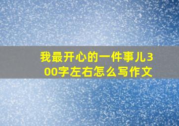 我最开心的一件事儿300字左右怎么写作文