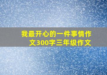 我最开心的一件事情作文300字三年级作文