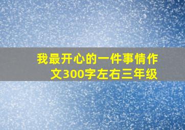 我最开心的一件事情作文300字左右三年级