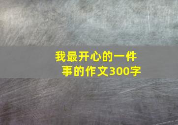 我最开心的一件事的作文300字