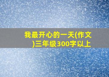 我最开心的一天(作文)三年级300字以上