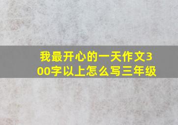 我最开心的一天作文300字以上怎么写三年级