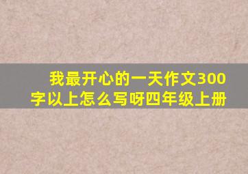 我最开心的一天作文300字以上怎么写呀四年级上册