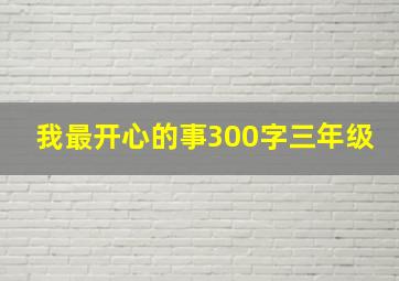 我最开心的事300字三年级