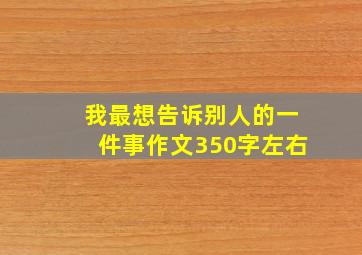 我最想告诉别人的一件事作文350字左右