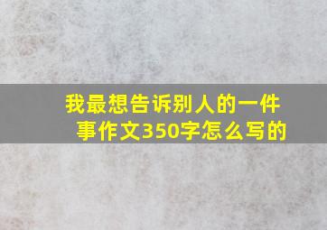 我最想告诉别人的一件事作文350字怎么写的