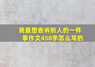 我最想告诉别人的一件事作文450字怎么写的