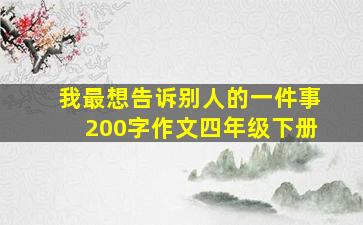 我最想告诉别人的一件事200字作文四年级下册