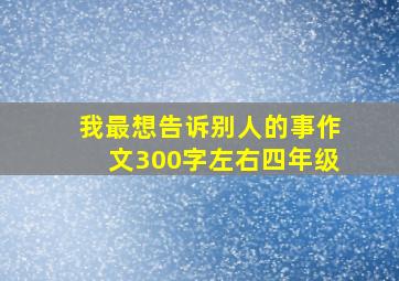 我最想告诉别人的事作文300字左右四年级