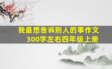 我最想告诉别人的事作文300字左右四年级上册