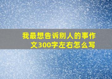 我最想告诉别人的事作文300字左右怎么写