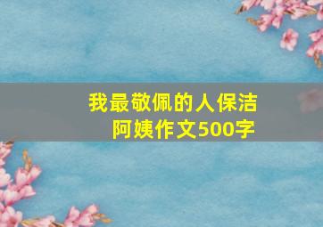 我最敬佩的人保洁阿姨作文500字