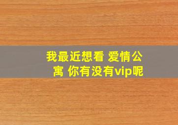 我最近想看 爱情公寓 你有没有vip呢