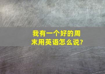 我有一个好的周末用英语怎么说?