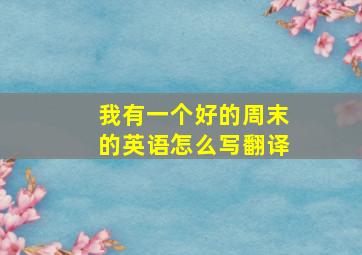 我有一个好的周末的英语怎么写翻译