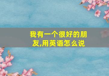 我有一个很好的朋友,用英语怎么说