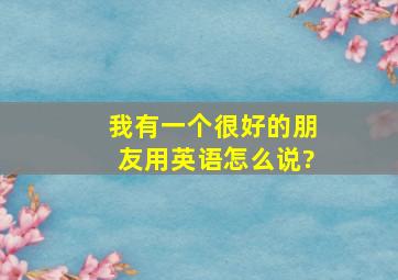 我有一个很好的朋友用英语怎么说?