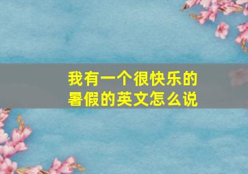 我有一个很快乐的暑假的英文怎么说