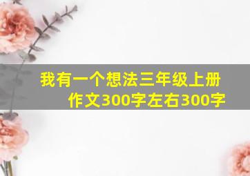 我有一个想法三年级上册作文300字左右300字