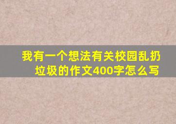 我有一个想法有关校园乱扔垃圾的作文400字怎么写