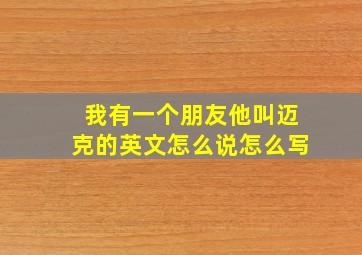 我有一个朋友他叫迈克的英文怎么说怎么写