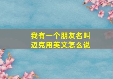 我有一个朋友名叫迈克用英文怎么说