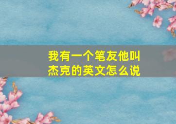 我有一个笔友他叫杰克的英文怎么说