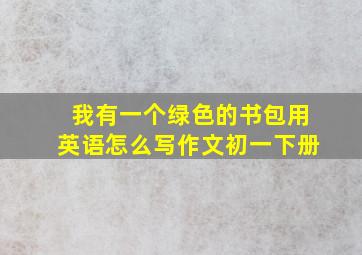 我有一个绿色的书包用英语怎么写作文初一下册