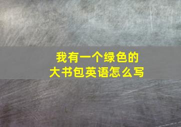 我有一个绿色的大书包英语怎么写