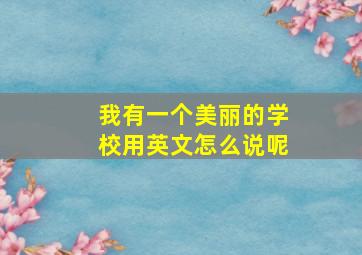 我有一个美丽的学校用英文怎么说呢