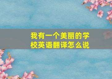 我有一个美丽的学校英语翻译怎么说