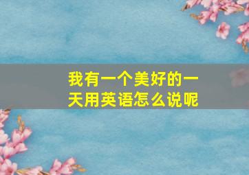 我有一个美好的一天用英语怎么说呢