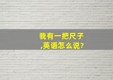 我有一把尺子,英语怎么说?