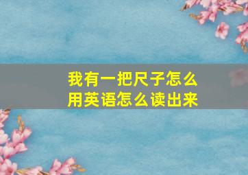 我有一把尺子怎么用英语怎么读出来