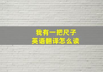 我有一把尺子英语翻译怎么读