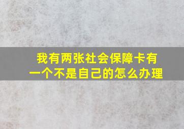 我有两张社会保障卡有一个不是自己的怎么办理