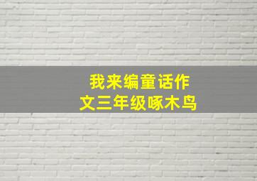 我来编童话作文三年级啄木鸟